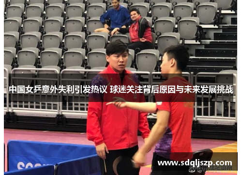 中国女乒意外失利引发热议 球迷关注背后原因与未来发展挑战