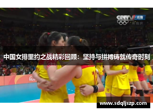中国女排里约之战精彩回顾：坚持与拼搏铸就传奇时刻