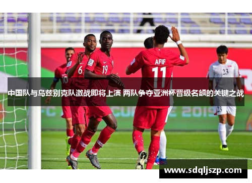 中国队与乌兹别克队激战即将上演 两队争夺亚洲杯晋级名额的关键之战