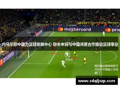 内马尔称中国为足球发展中心 称未来将与中国深度合作推动足球事业
