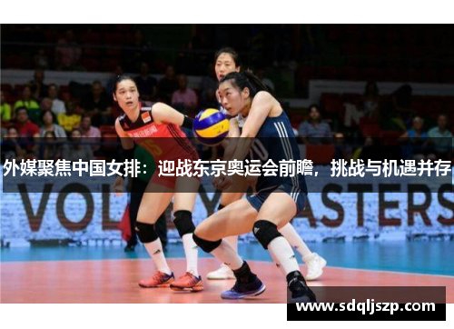 外媒聚焦中国女排：迎战东京奥运会前瞻，挑战与机遇并存