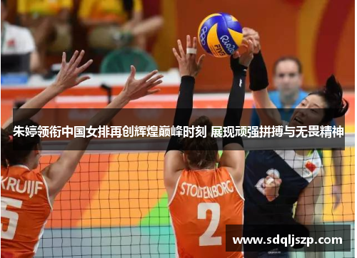 朱婷领衔中国女排再创辉煌巅峰时刻 展现顽强拼搏与无畏精神