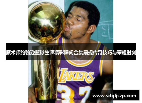 魔术师约翰逊篮球生涯精彩瞬间合集展现传奇技巧与荣耀时刻